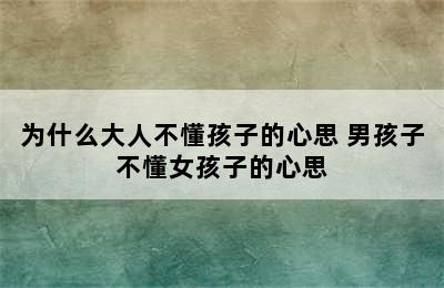 为什么大人不懂孩子的心思 男孩子不懂女孩子的心思